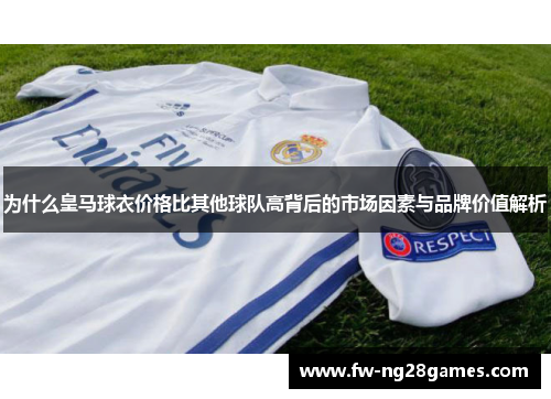 为什么皇马球衣价格比其他球队高背后的市场因素与品牌价值解析 为什么皇马球衣价格比其他球队高背后的市场因素与品牌价值解析