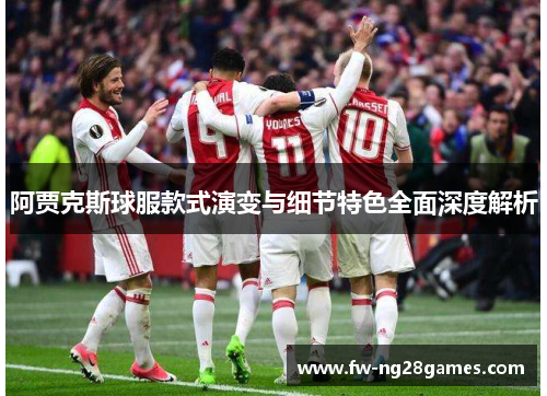 阿贾克斯球服款式演变与细节特色全面深度解析