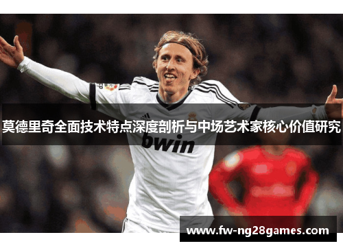 莫德里奇全面技术特点深度剖析与中场艺术家核心价值研究 莫德里奇全面技术特点深度剖析与中场艺术家核心价值研究