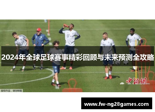 2024年全球足球赛事精彩回顾与未来预测全攻略