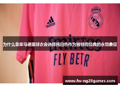 为什么皇家马德里球衣会选择纯白色作为独特而经典的永恒象征 为什么皇家马德里球衣会选择纯白色作为独特而经典的永恒象征