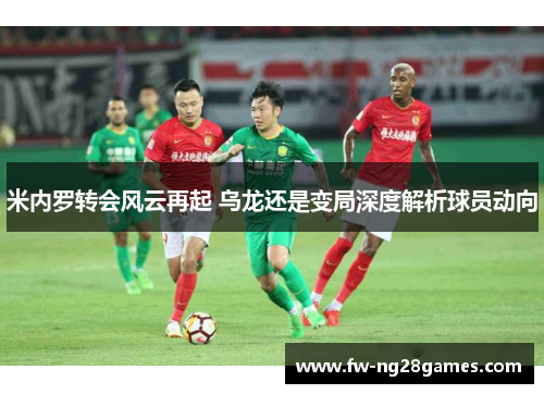 米内罗转会风云再起 乌龙还是变局深度解析球员动向 米内罗转会风云再起 乌龙还是变局深度解析球员动向