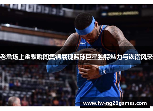 老詹场上幽默瞬间集锦展现篮球巨星独特魅力与诙谐风采 老詹场上幽默瞬间集锦展现篮球巨星独特魅力与诙谐风采