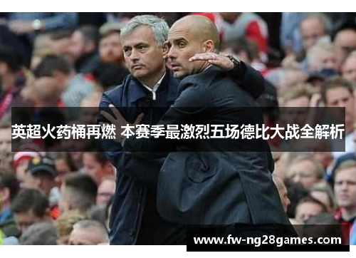 英超火药桶再燃 本赛季最激烈五场德比大战全解析