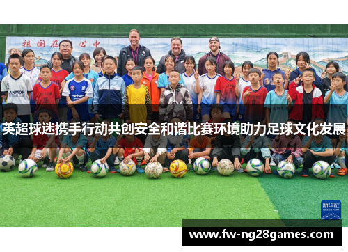 英超球迷携手行动共创安全和谐比赛环境助力足球文化发展