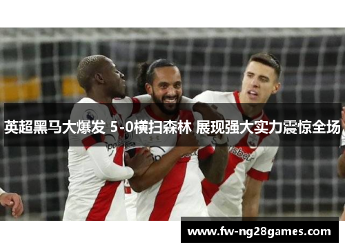 英超黑马大爆发 5-0横扫森林 展现强大实力震惊全场 英超黑马大爆发 5-0横扫森林 展现强大实力震惊全场