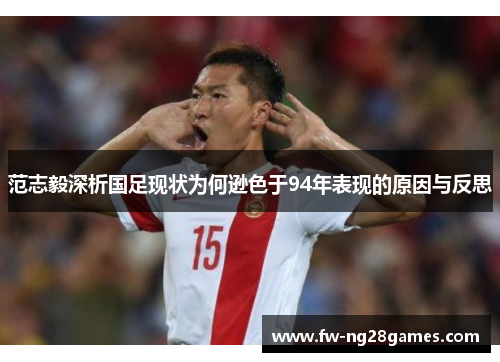 范志毅深析国足现状为何逊色于94年表现的原因与反思