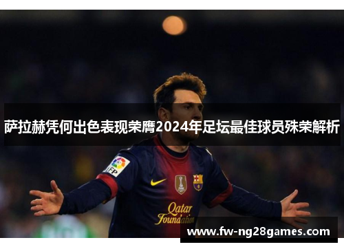 萨拉赫凭何出色表现荣膺2024年足坛最佳球员殊荣解析 萨拉赫凭何出色表现荣膺2024年足坛最佳球员殊荣解析