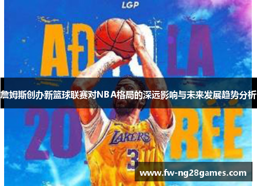 詹姆斯创办新篮球联赛对NBA格局的深远影响与未来发展趋势分析