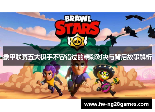 象甲联赛五大棋手不容错过的精彩对决与背后故事解析