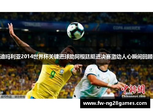 迪玛利亚2014世界杯关键进球助阿根廷挺进决赛激动人心瞬间回顾