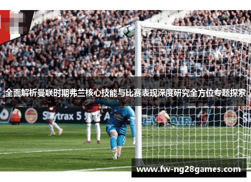 全面解析曼联时期弗兰核心技能与比赛表现深度研究全方位专题探索