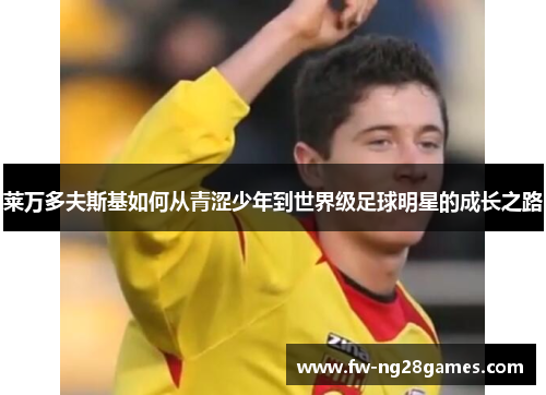 莱万多夫斯基如何从青涩少年到世界级足球明星的成长之路