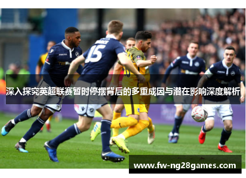 深入探究英超联赛暂时停摆背后的多重成因与潜在影响深度解析