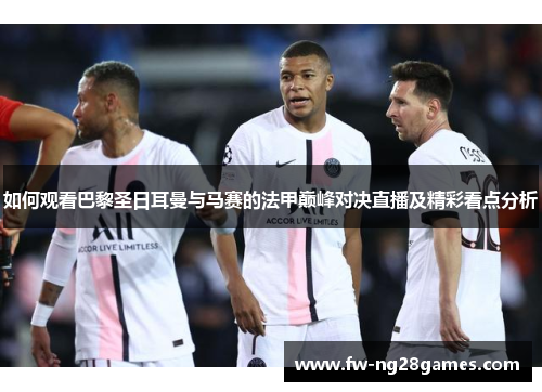 如何观看巴黎圣日耳曼与马赛的法甲巅峰对决直播及精彩看点分析