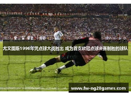 尤文图斯1996年凭点球大战胜出 成为首支欧冠点球决赛制胜的球队
