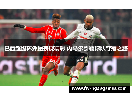 巴西超级杯外援表现精彩 内马尔引领球队夺冠之路 巴西超级杯外援表现精彩 内马尔引领球队夺冠之路