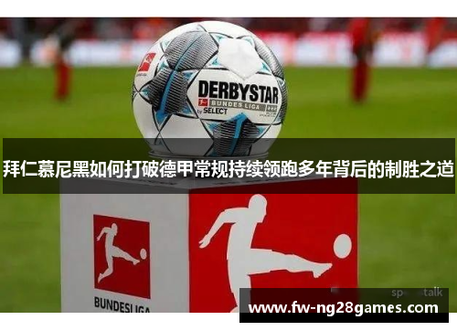 拜仁慕尼黑如何打破德甲常规持续领跑多年背后的制胜之道 拜仁慕尼黑如何打破德甲常规持续领跑多年背后的制胜之道