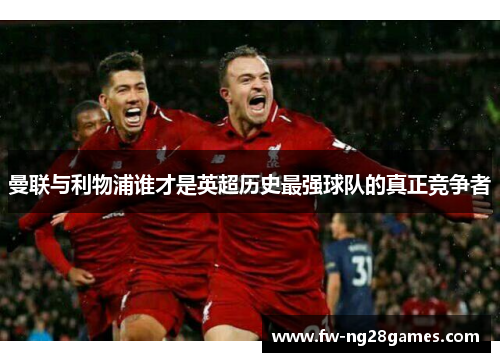 曼联与利物浦谁才是英超历史最强球队的真正竞争者 曼联与利物浦谁才是英超历史最强球队的真正竞争者