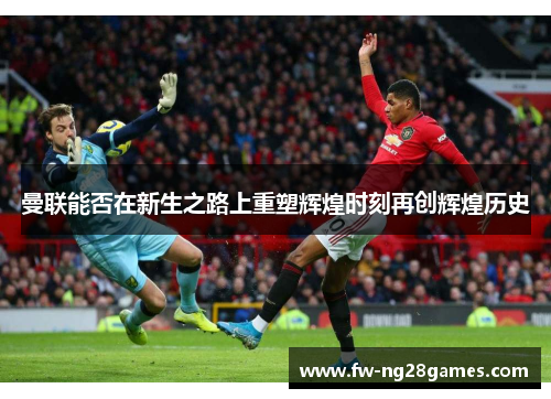 曼联能否在新生之路上重塑辉煌时刻再创辉煌历史 曼联能否在新生之路上重塑辉煌时刻再创辉煌历史