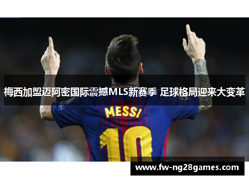 梅西加盟迈阿密国际震撼MLS新赛季 足球格局迎来大变革 梅西加盟迈阿密国际震撼MLS新赛季 足球格局迎来大变革