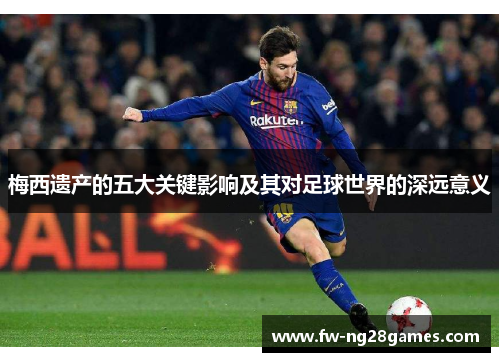 梅西遗产的五大关键影响及其对足球世界的深远意义 梅西遗产的五大关键影响及其对足球世界的深远意义