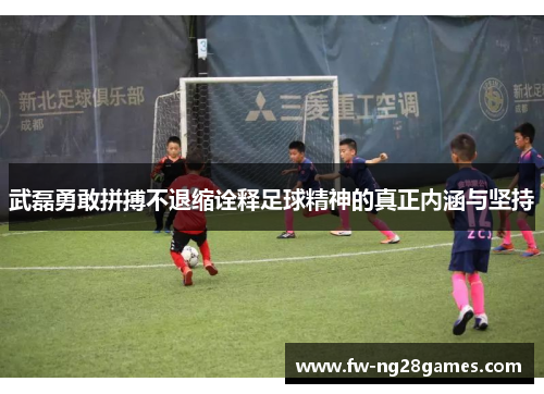 武磊勇敢拼搏不退缩诠释足球精神的真正内涵与坚持 武磊勇敢拼搏不退缩诠释足球精神的真正内涵与坚持