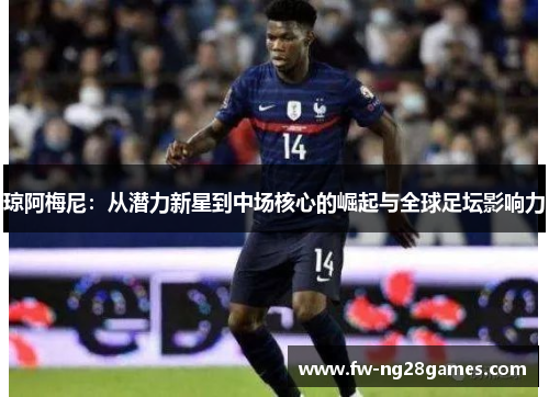 琼阿梅尼：从潜力新星到中场核心的崛起与全球足坛影响力