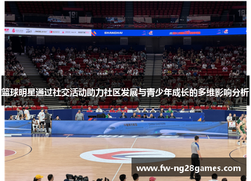 篮球明星通过社交活动助力社区发展与青少年成长的多维影响分析