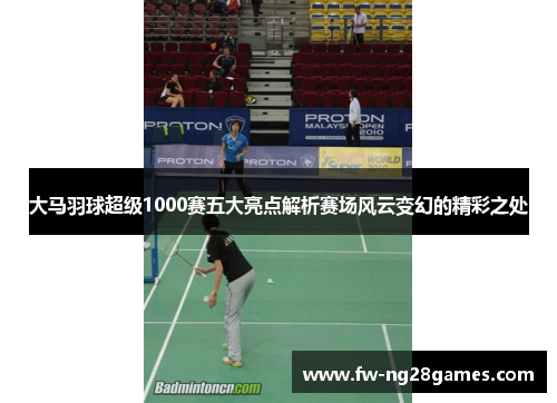 大马羽球超级1000赛五大亮点解析赛场风云变幻的精彩之处 大马羽球超级1000赛五大亮点解析赛场风云变幻的精彩之处