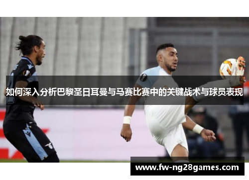 如何深入分析巴黎圣日耳曼与马赛比赛中的关键战术与球员表现 如何深入分析巴黎圣日耳曼与马赛比赛中的关键战术与球员表现