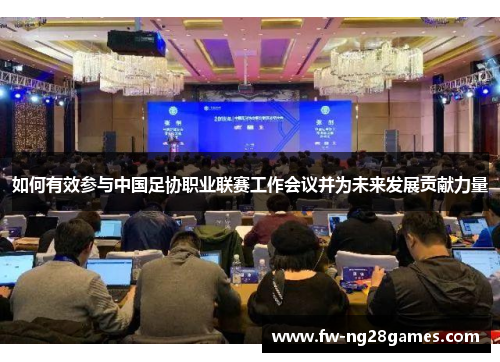 如何有效参与中国足协职业联赛工作会议并为未来发展贡献力量 如何有效参与中国足协职业联赛工作会议并为未来发展贡献力量