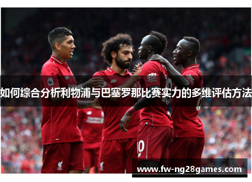 如何综合分析利物浦与巴塞罗那比赛实力的多维评估方法 如何综合分析利物浦与巴塞罗那比赛实力的多维评估方法