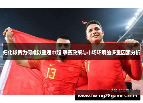 归化球员为何难以重返中超 联赛政策与市场环境的多重因素分析 归化球员为何难以重返中超 联赛政策与市场环境的多重因素分析