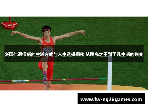 张国伟退役后的生活方式与人生选择揭秘 从跳高之王到平凡生活的蜕变 张国伟退役后的生活方式与人生选择揭秘 从跳高之王到平凡生活的蜕变