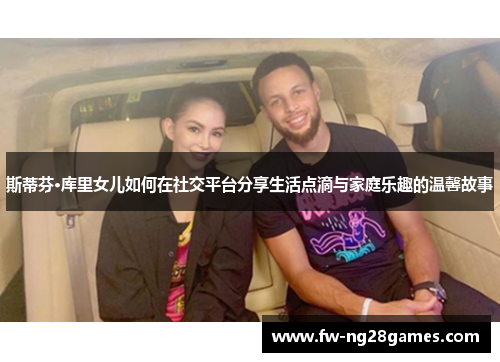 斯蒂芬·库里女儿如何在社交平台分享生活点滴与家庭乐趣的温馨故事 斯蒂芬·库里女儿如何在社交平台分享生活点滴与家庭乐趣的温馨故事