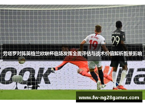 劳塔罗对阵英格兰欧联杯临场发挥全面评估与战术价值解析前景影响 劳塔罗对阵英格兰欧联杯临场发挥全面评估与战术价值解析前景影响