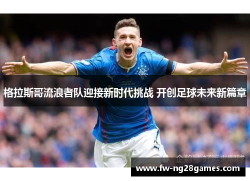 格拉斯哥流浪者队迎接新时代挑战 开创足球未来新篇章 格拉斯哥流浪者队迎接新时代挑战 开创足球未来新篇章