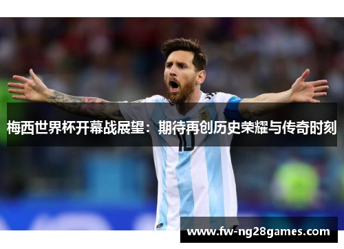 梅西世界杯开幕战展望:期待再创历史荣耀与传奇时刻 梅西世界杯开幕战展望:期待再创历史荣耀与传奇时刻