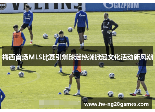 梅西首场MLS比赛引爆球迷热潮掀起文化活动新风潮 梅西首场MLS比赛引爆球迷热潮掀起文化活动新风潮