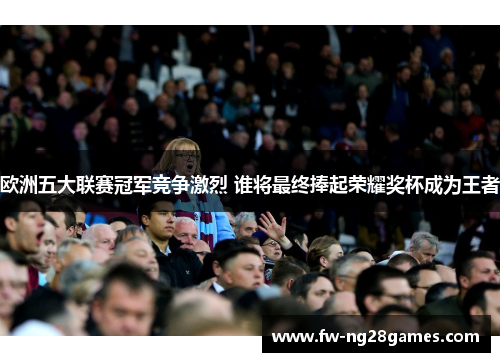 欧洲五大联赛冠军竞争激烈 谁将最终捧起荣耀奖杯成为王者 欧洲五大联赛冠军竞争激烈 谁将最终捧起荣耀奖杯成为王者