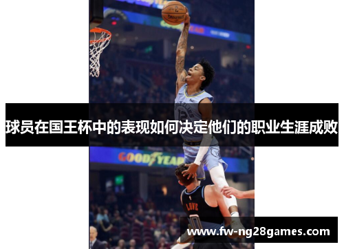 球员在国王杯中的表现如何决定他们的职业生涯成败 球员在国王杯中的表现如何决定他们的职业生涯成败