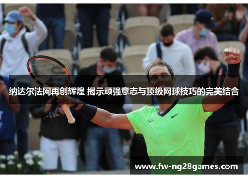 纳达尔法网再创辉煌 揭示顽强意志与顶级网球技巧的完美结合
