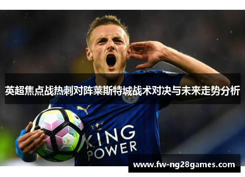 英超焦点战热刺对阵莱斯特城战术对决与未来走势分析