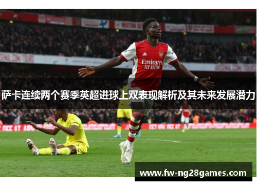 萨卡连续两个赛季英超进球上双表现解析及其未来发展潜力 萨卡连续两个赛季英超进球上双表现解析及其未来发展潜力