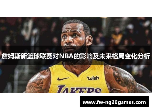 詹姆斯新篮球联赛对NBA的影响及未来格局变化分析 詹姆斯新篮球联赛对NBA的影响及未来格局变化分析