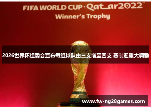 2026世界杯组委会宣布每组球队由三支增至四支 赛制迎重大调整 2026世界杯组委会宣布每组球队由三支增至四支 赛制迎重大调整
