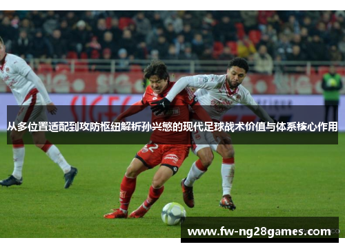 从多位置适配到攻防枢纽解析孙兴慜的现代足球战术价值与体系核心作用 从多位置适配到攻防枢纽解析孙兴慜的现代足球战术价值与体系核心作用